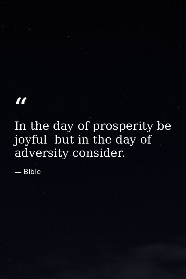 In the day of prosperity be joyful  but in the day of adversity consider. — Bible