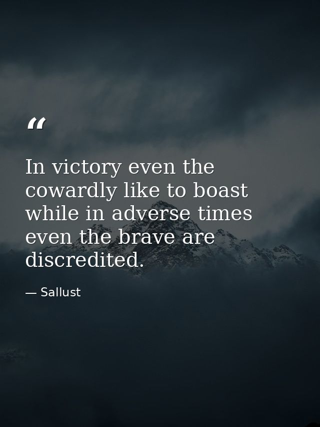 In victory even the cowardly like to boast  while in adverse times even the brave are discredited. — Sallust