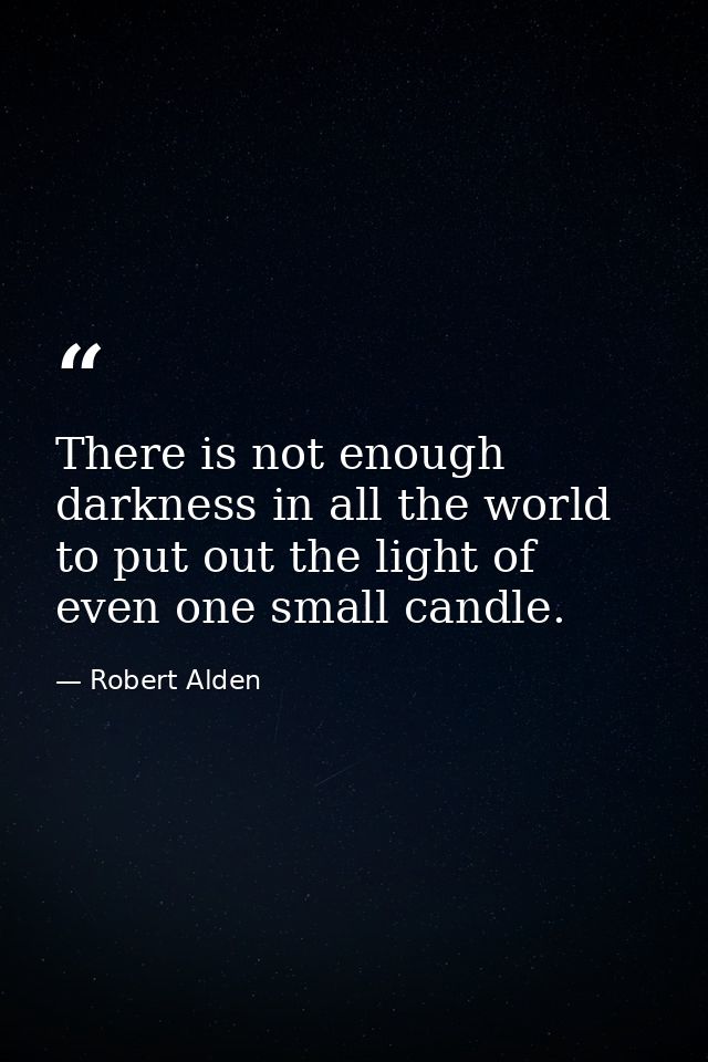 There is not enough darkness in all the world to put out the light of even one small candle. — Robert Alden