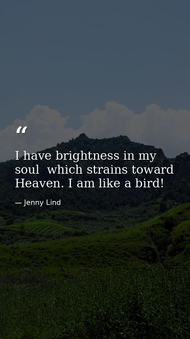 I have brightness in my soul  which strains toward Heaven. I am like a bird! — Jenny Lind
