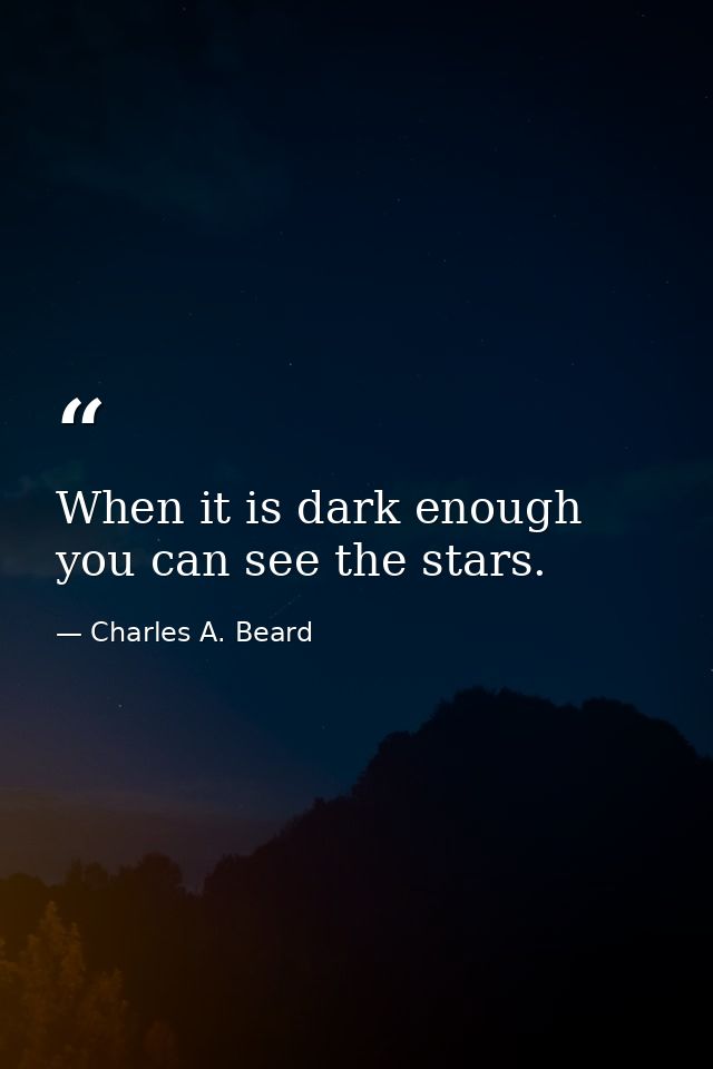 When it is dark enough  you can see the stars. — Charles A. Beard