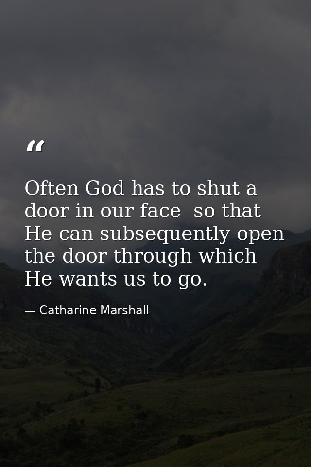 Often God has to shut a door in our face  so that He can subsequently open the door through which He wants us to go. — Catharine Marshall