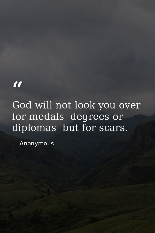 God will not look you over for medals  degrees or diplomas  but for scars. — Anonymous