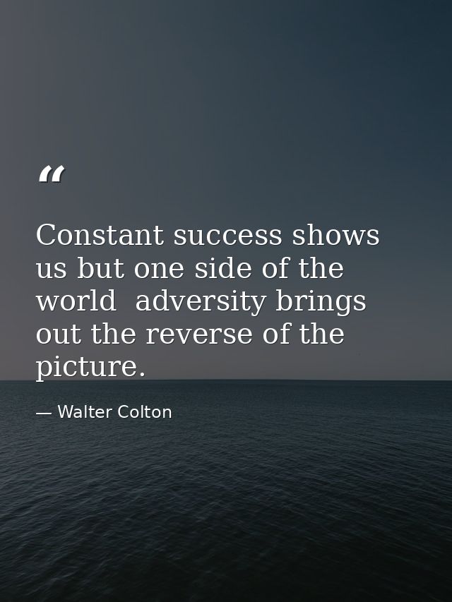 Constant success shows us but one side of the world  adversity brings out the reverse of the picture. — Walter Colton