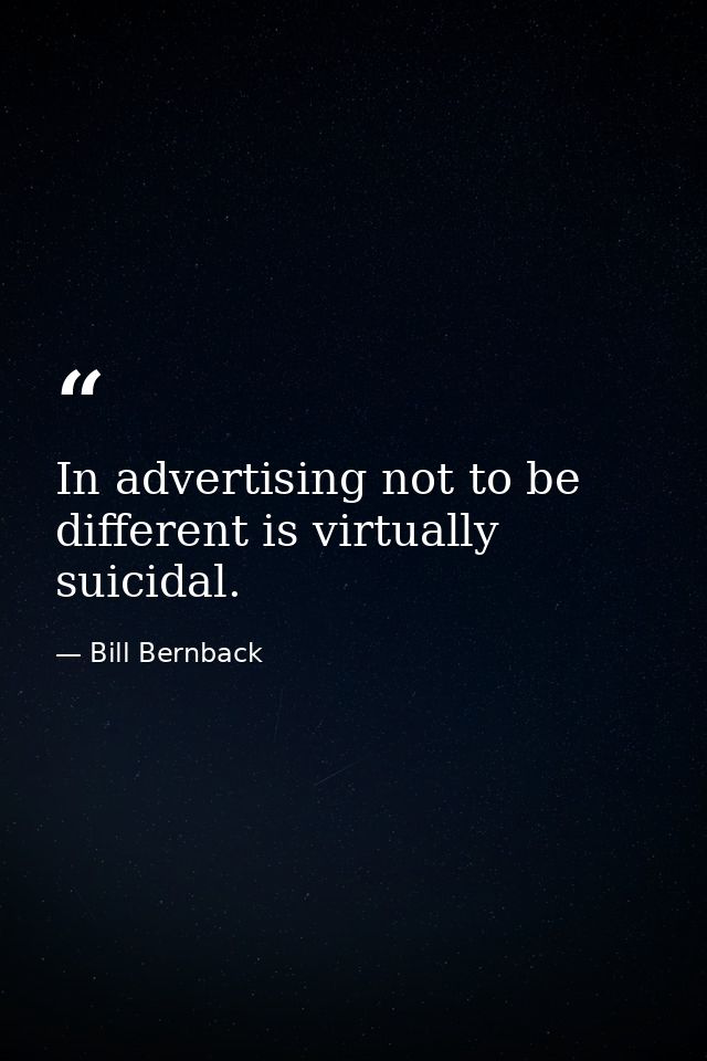 In advertising not to be different is virtually suicidal. — Bill Bernback