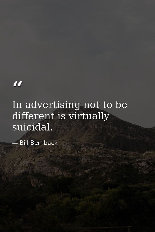 In advertising not to be different is virtually suicidal. — Bill Bernback