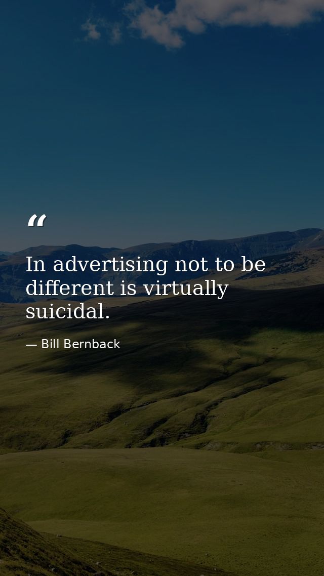 In advertising not to be different is virtually suicidal. — Bill Bernback