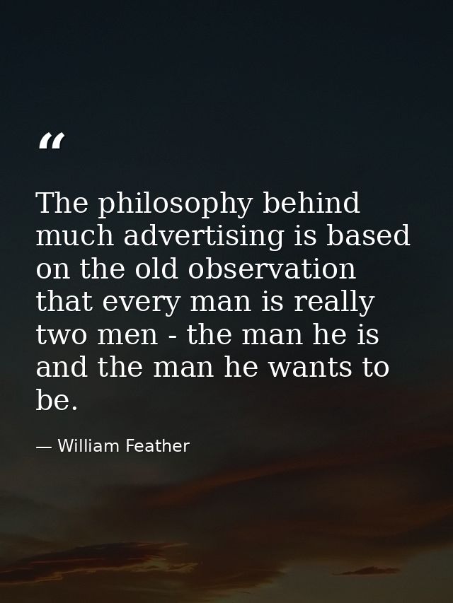 The philosophy behind much advertising is based on the old observation that every man is really two men - the man he is  — William Feather