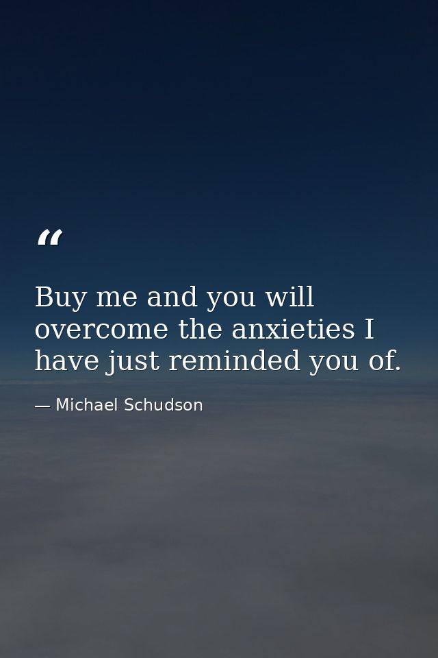 Buy me and you will overcome the anxieties I have just reminded you of. — Michael Schudson