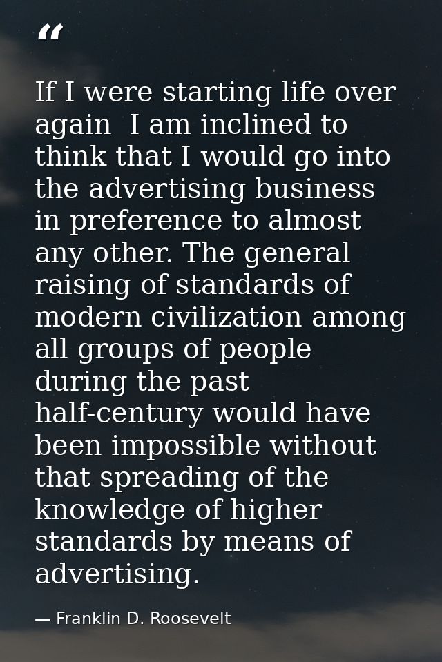 If I were starting life over again  I am inclined to think that I would go into the advertising business in preference t — Franklin D. Roosevelt