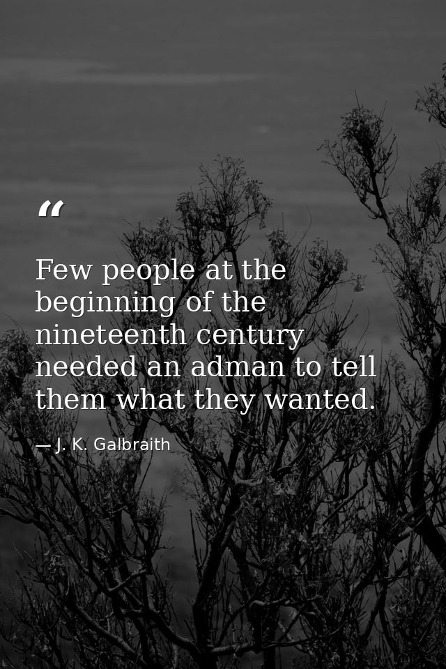 Few people at the beginning of the nineteenth century needed an adman to tell them what they wanted. — J. K. Galbraith