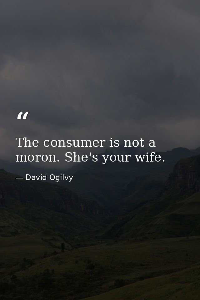 The consumer is not a moron. She's your wife. — David Ogilvy