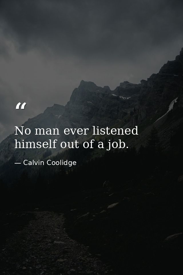 No man ever listened himself out of a job. — Calvin Coolidge