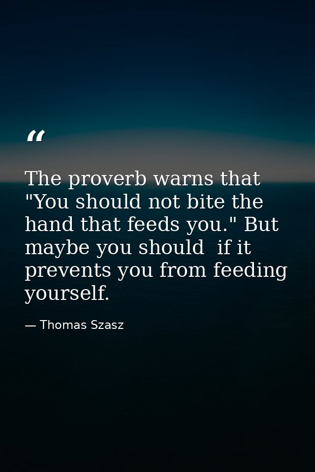 The proverb warns that  "You should not bite the hand that feeds you." But maybe you should  if it prevents you from fee — Thomas Szasz