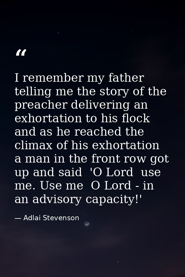 I remember my father telling me the story of the preacher delivering an exhortation to his flock  and as he reached the  — Adlai Stevenson