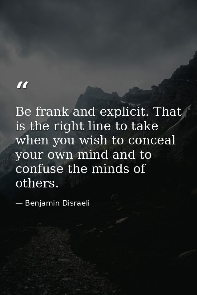 Be frank and explicit. That is the right line to take when you wish to conceal your own mind and to confuse the minds of — Benjamin Disraeli