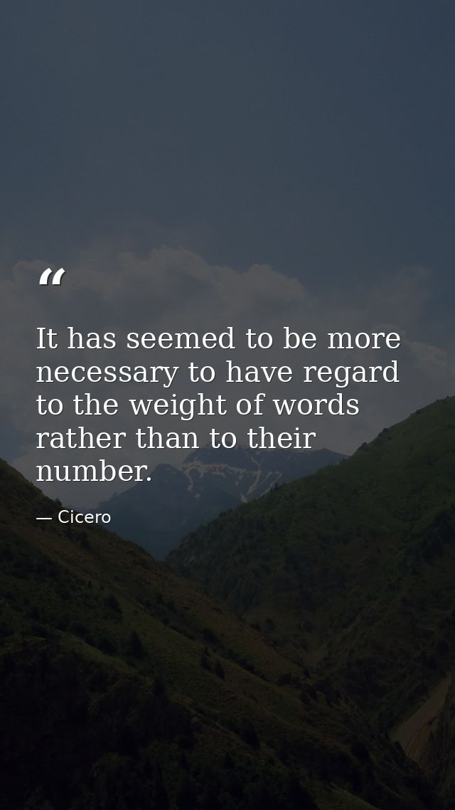 It has seemed to be more necessary to have regard to the weight of words rather than to their number. — Cicero