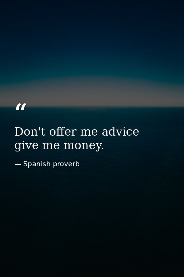 Don't offer me advice  give me money. — Spanish proverb