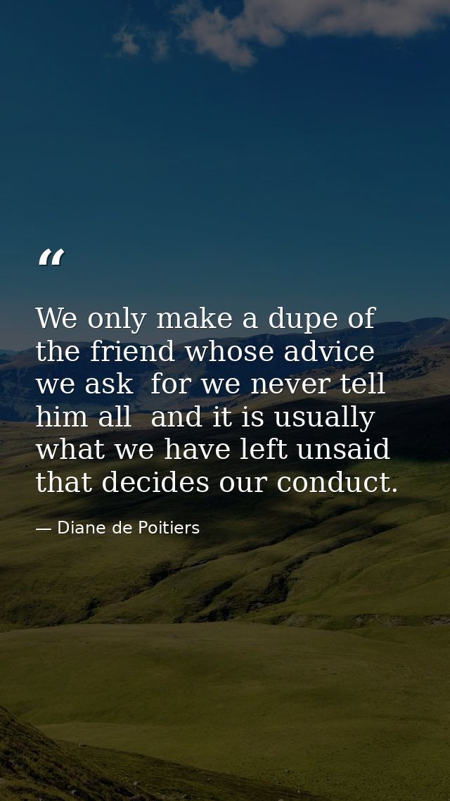 We only make a dupe of the friend whose advice we ask  for we never tell him all  and it is usually what we have left un — Diane de Poitiers