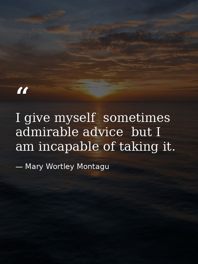 I give myself  sometimes  admirable advice  but I am incapable of taking it. — Mary Wortley Montagu
