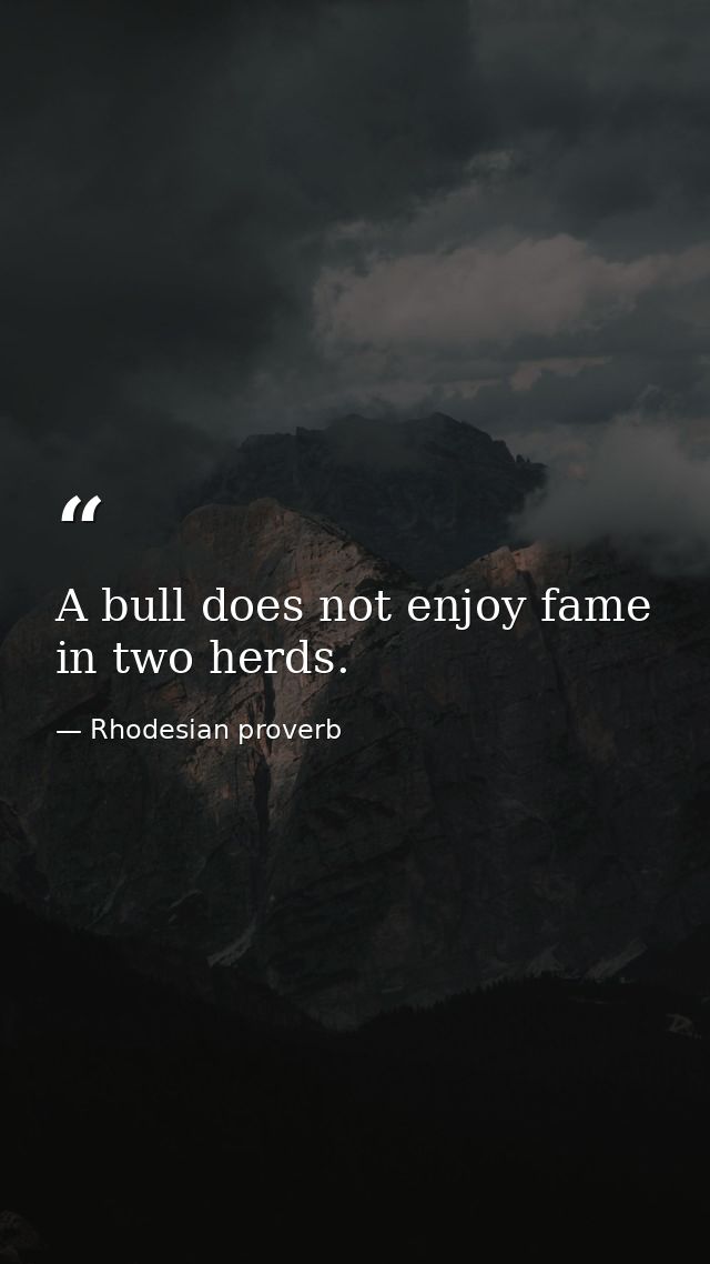 A bull does not enjoy fame in two herds. — Rhodesian proverb