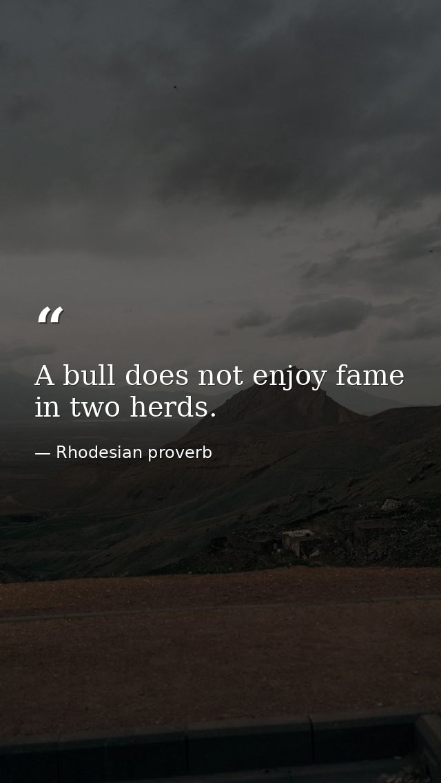 A bull does not enjoy fame in two herds. — Rhodesian proverb