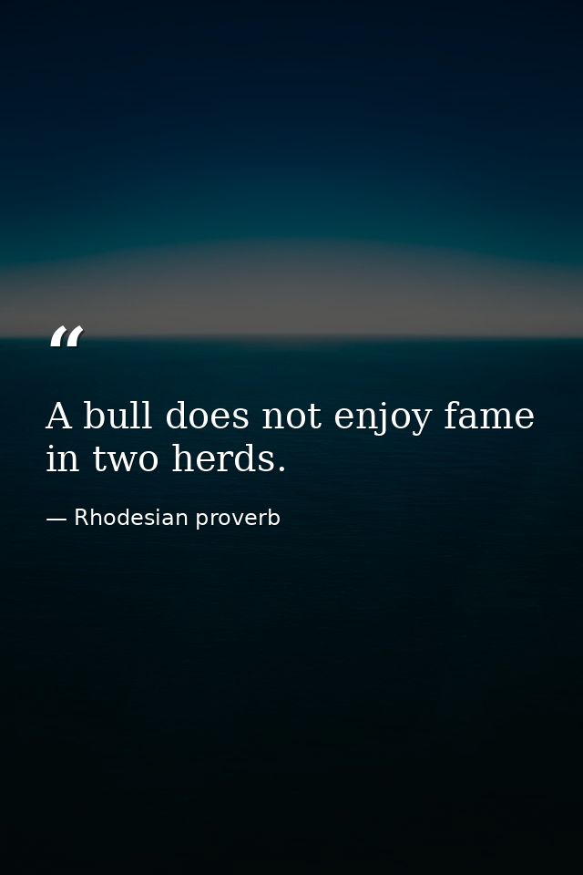 A bull does not enjoy fame in two herds. — Rhodesian proverb