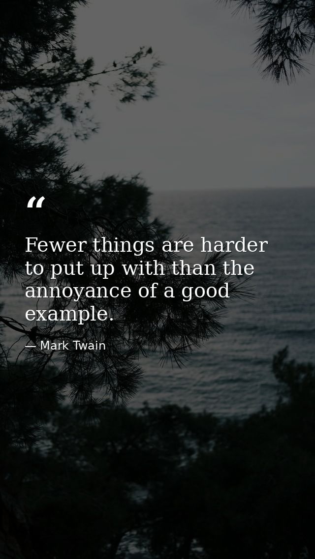 Fewer things are harder to put up with than the annoyance of a good example. — Mark Twain