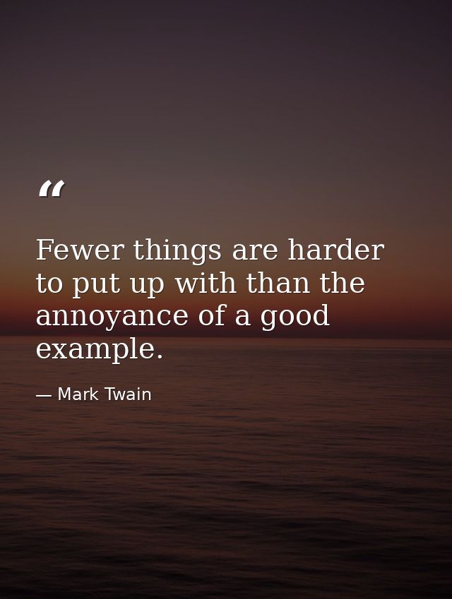 Fewer things are harder to put up with than the annoyance of a good example. — Mark Twain