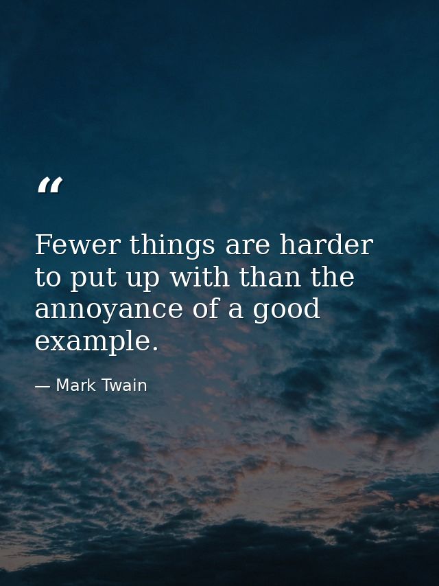 Fewer things are harder to put up with than the annoyance of a good example. — Mark Twain
