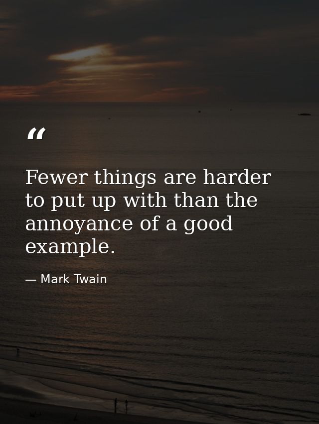 Fewer things are harder to put up with than the annoyance of a good example. — Mark Twain
