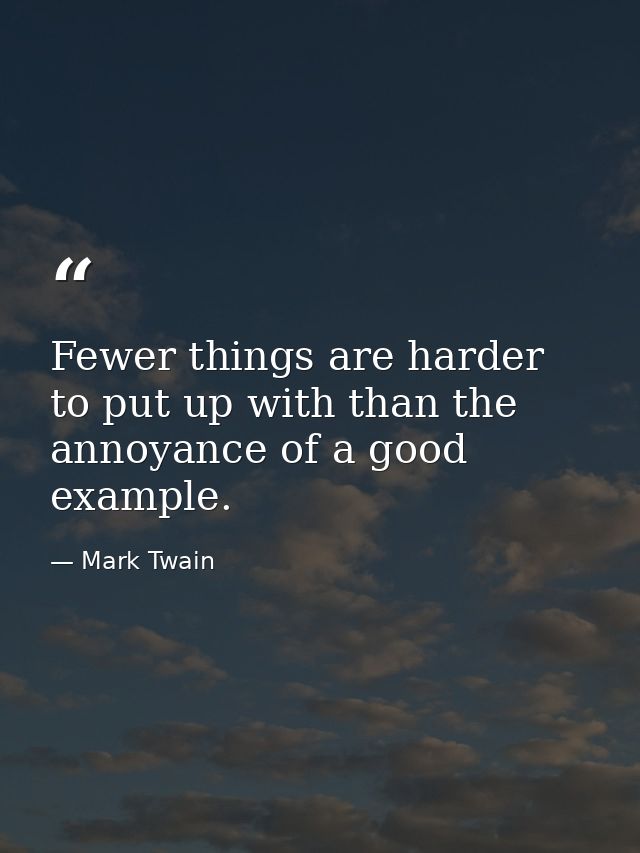 Fewer things are harder to put up with than the annoyance of a good example. — Mark Twain