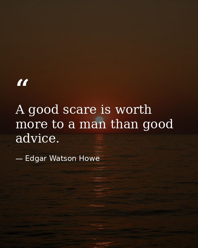 A good scare is worth more to a man than good advice. — Edgar Watson Howe