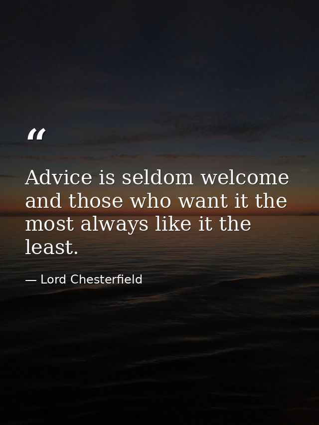 Advice is seldom welcome  and those who want it the most always like it the least. — Lord Chesterfield