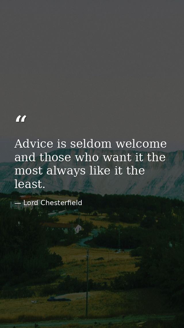 Advice is seldom welcome  and those who want it the most always like it the least. — Lord Chesterfield