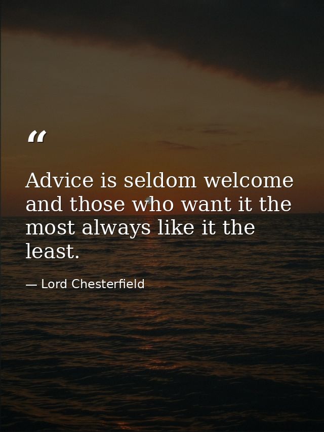 Advice is seldom welcome  and those who want it the most always like it the least. — Lord Chesterfield