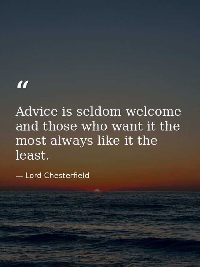 Advice is seldom welcome  and those who want it the most always like it the least. — Lord Chesterfield