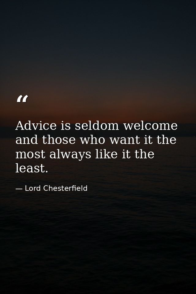 Advice is seldom welcome  and those who want it the most always like it the least. — Lord Chesterfield