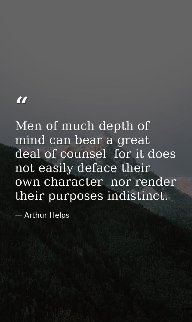 Men of much depth of mind can bear a great deal of counsel  for it does not easily deface their own character  nor rende — Arthur Helps
