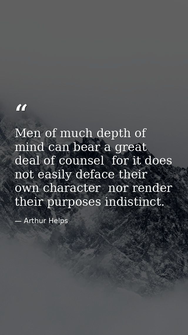 Men of much depth of mind can bear a great deal of counsel  for it does not easily deface their own character  nor rende — Arthur Helps