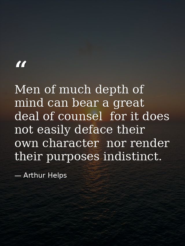 Men of much depth of mind can bear a great deal of counsel  for it does not easily deface their own character  nor rende — Arthur Helps