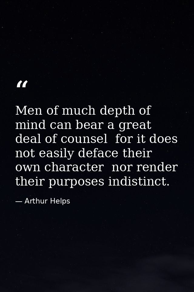 Men of much depth of mind can bear a great deal of counsel  for it does not easily deface their own character  nor rende — Arthur Helps
