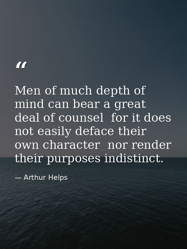 Men of much depth of mind can bear a great deal of counsel  for it does not easily deface their own character  nor rende — Arthur Helps
