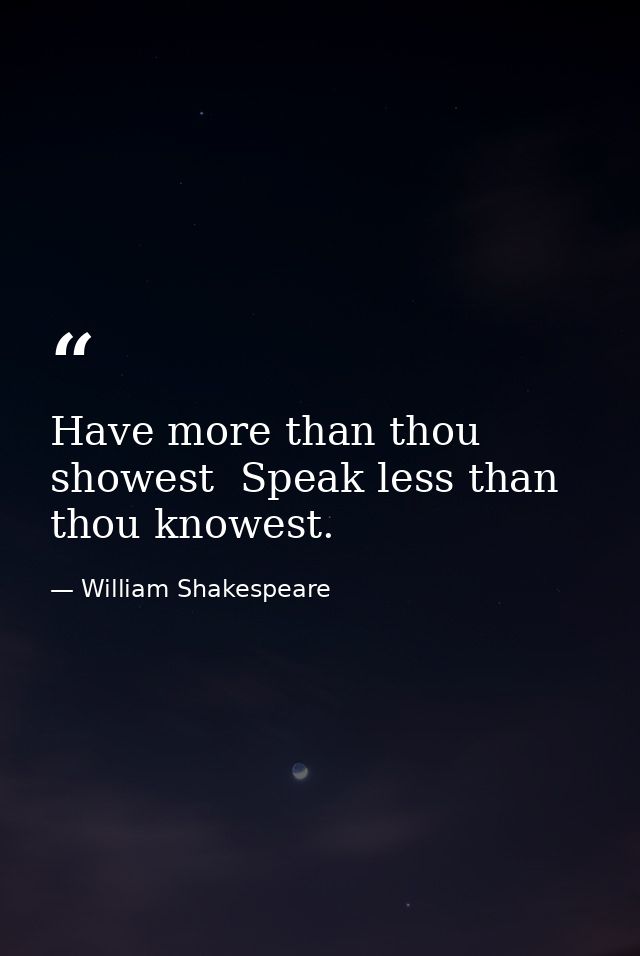 Have more than thou showest  Speak less than thou knowest. — William Shakespeare