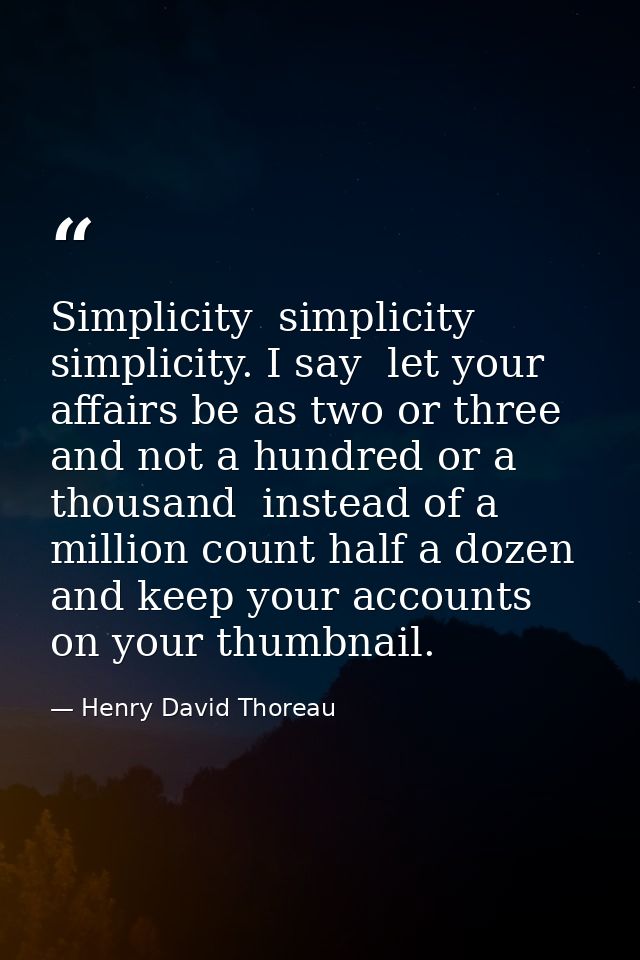 Simplicity  simplicity  simplicity. I say  let your affairs be as two or three  and not a hundred or a thousand  instead — Henry David Thoreau