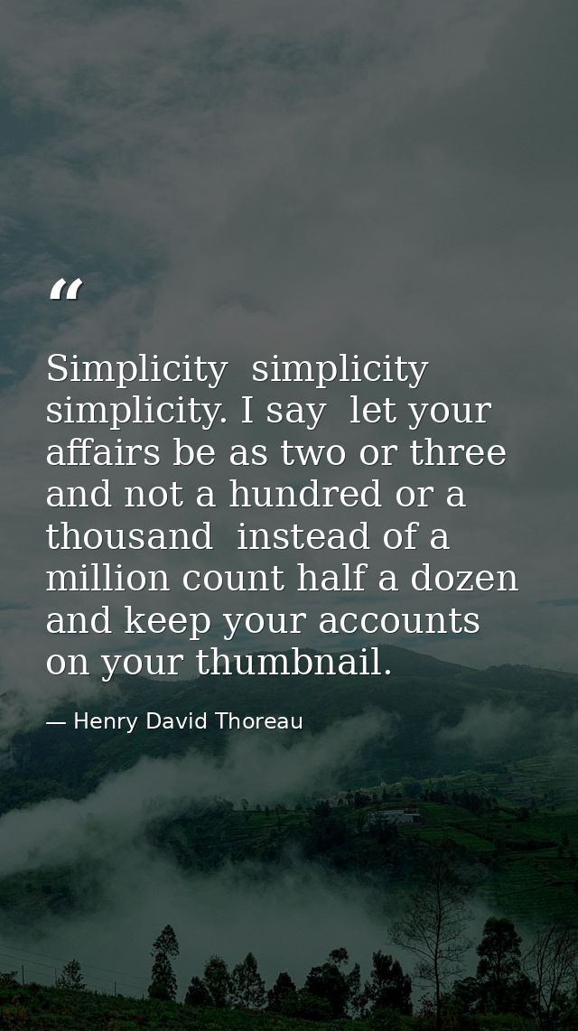 Simplicity  simplicity  simplicity. I say  let your affairs be as two or three  and not a hundred or a thousand  instead — Henry David Thoreau