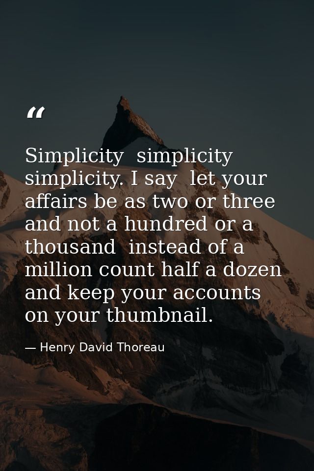 Simplicity  simplicity  simplicity. I say  let your affairs be as two or three  and not a hundred or a thousand  instead — Henry David Thoreau