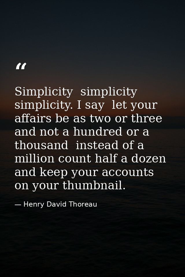 Simplicity  simplicity  simplicity. I say  let your affairs be as two or three  and not a hundred or a thousand  instead — Henry David Thoreau