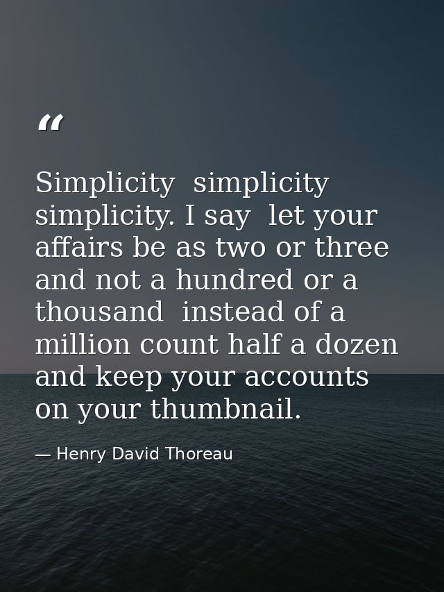 Simplicity  simplicity  simplicity. I say  let your affairs be as two or three  and not a hundred or a thousand  instead — Henry David Thoreau