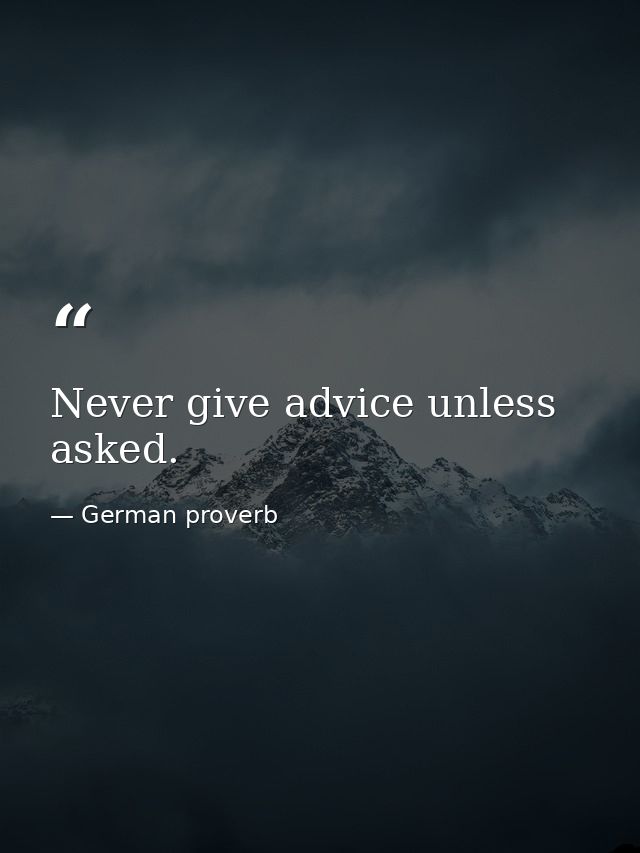 Never give advice unless asked. — German proverb